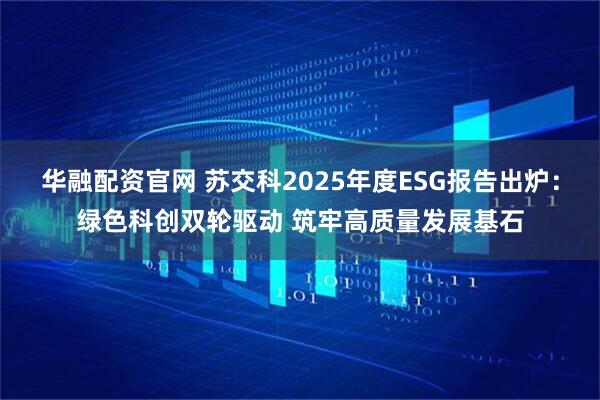 华融配资官网 苏交科2025年度ESG报告出炉：绿色科创双轮驱动 筑牢高质量发展基石