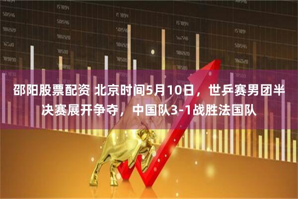 邵阳股票配资 北京时间5月10日，世乒赛男团半决赛展开争夺，中国队3-1战胜法国队