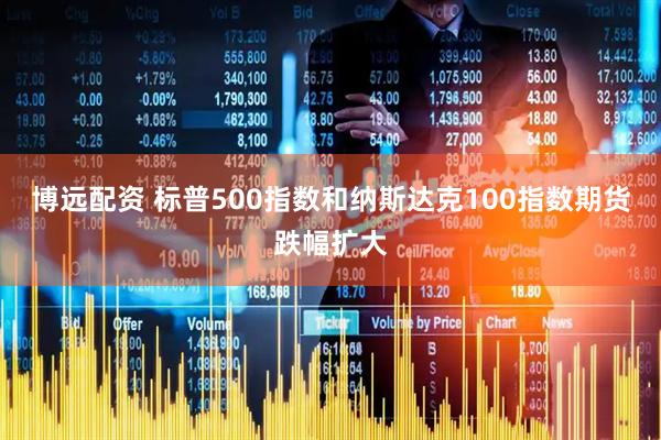 博远配资 标普500指数和纳斯达克100指数期货跌幅扩大