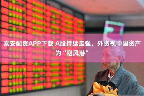 泰安配资APP下载 A股持续走强，外资视中国资产为“避风港”