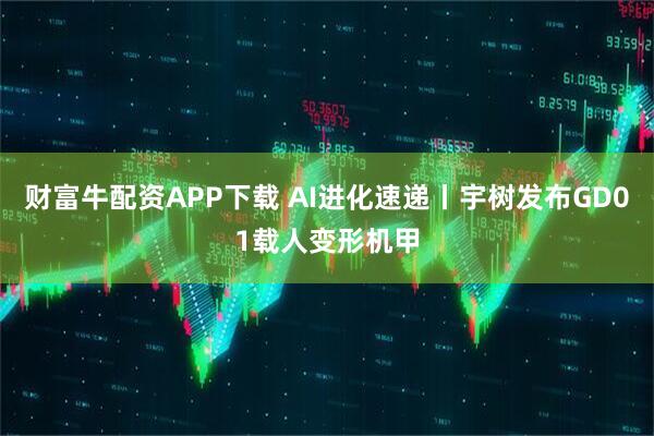 财富牛配资APP下载 AI进化速递丨宇树发布GD01载人变形机甲
