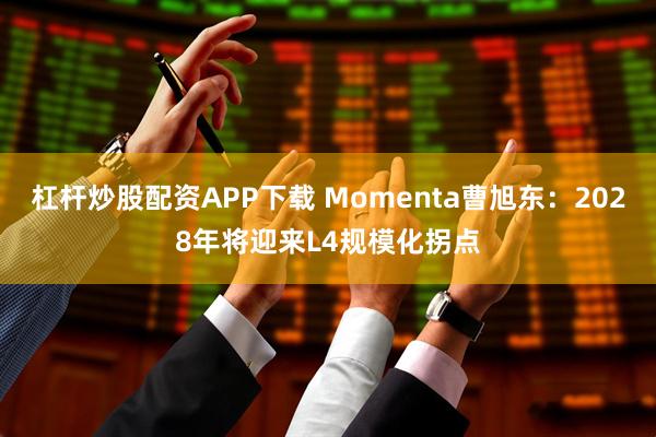杠杆炒股配资APP下载 Momenta曹旭东：2028年将迎来L4规模化拐点