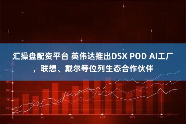 汇操盘配资平台 英伟达推出DSX POD AI工厂，联想、戴尔等位列生态合作伙伴