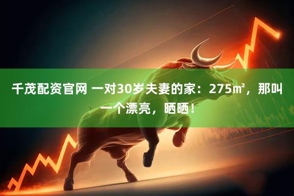 千茂配资官网 一对30岁夫妻的家：275㎡，那叫一个漂亮，晒晒！