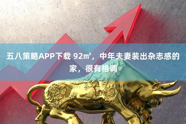 五八策略APP下载 92㎡，中年夫妻装出杂志感的家，很有格调