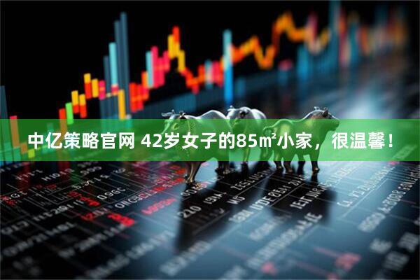 中亿策略官网 42岁女子的85㎡小家，很温馨！
